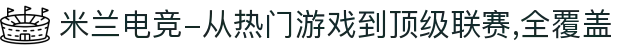 米兰电竞-从热门游戏到顶级联赛,全覆盖